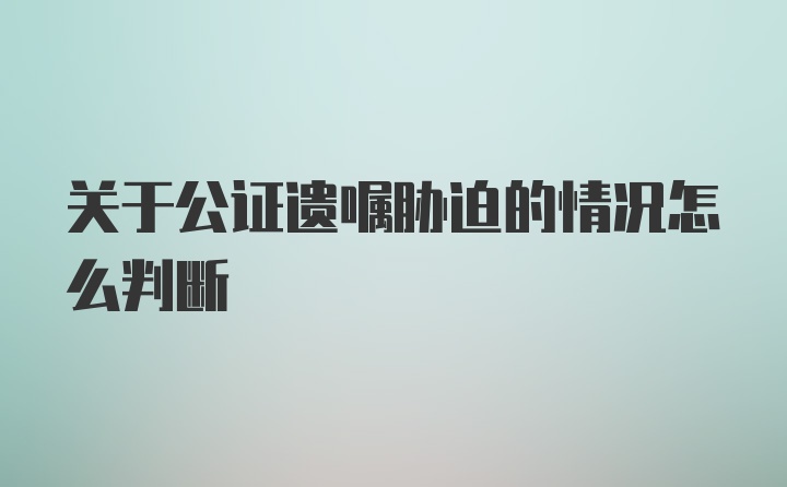 关于公证遗嘱胁迫的情况怎么判断