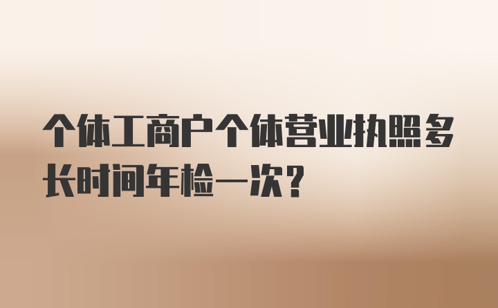 个体工商户个体营业执照多长时间年检一次？