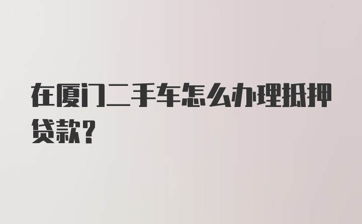 在厦门二手车怎么办理抵押贷款？