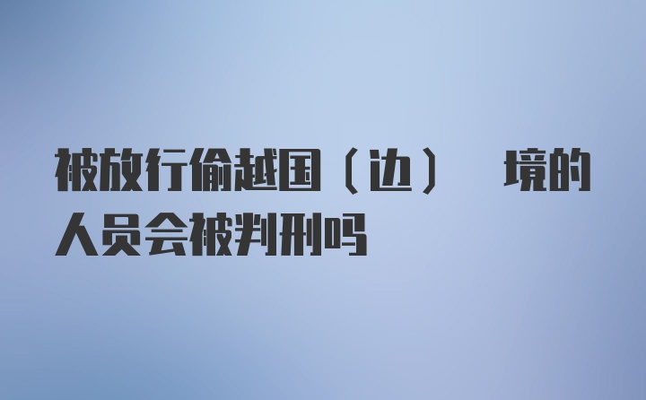 被放行偷越国(边) 境的人员会被判刑吗