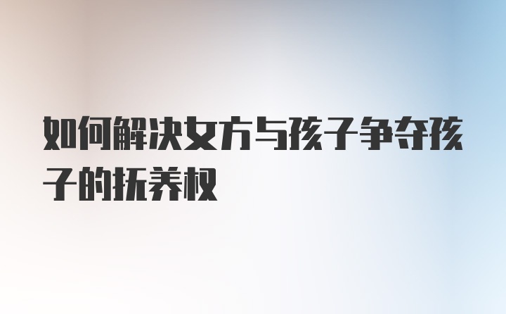 如何解决女方与孩子争夺孩子的抚养权