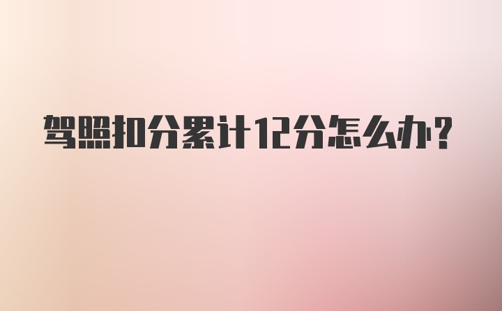 驾照扣分累计12分怎么办？