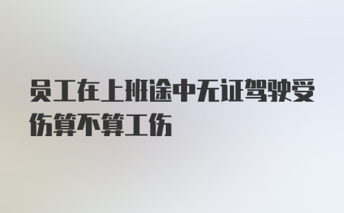 员工在上班途中无证驾驶受伤算不算工伤