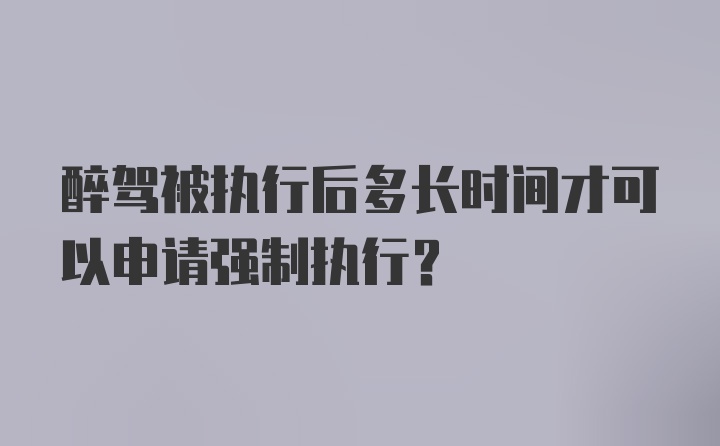 醉驾被执行后多长时间才可以申请强制执行？