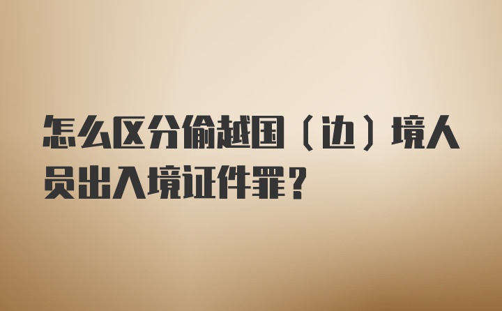 怎么区分偷越国（边）境人员出入境证件罪?