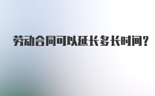 劳动合同可以延长多长时间?