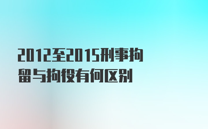 2012至2015刑事拘留与拘役有何区别