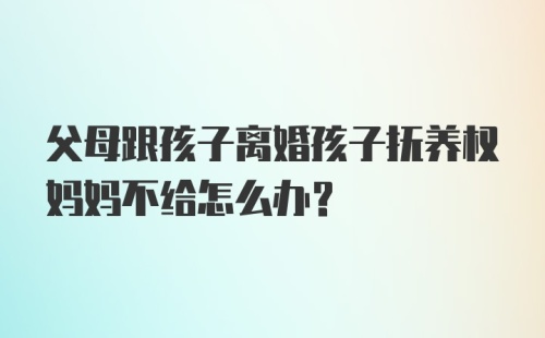 父母跟孩子离婚孩子抚养权妈妈不给怎么办？