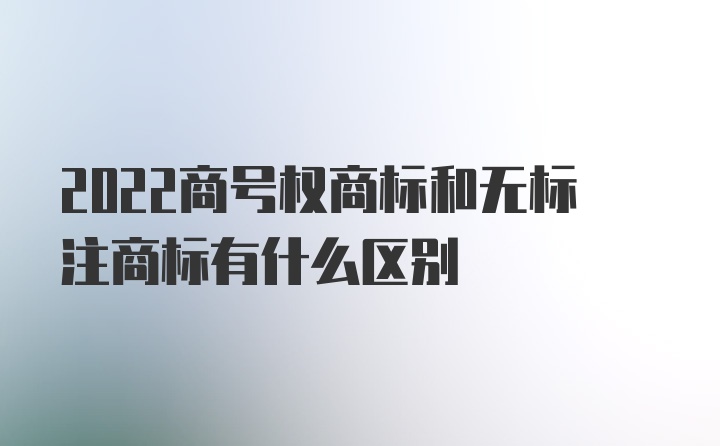 2022商号权商标和无标注商标有什么区别