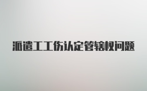 派遣工工伤认定管辖权问题