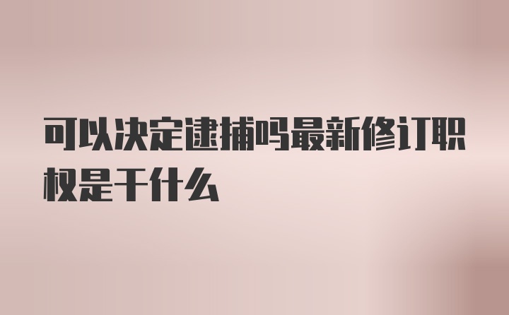 可以决定逮捕吗最新修订职权是干什么