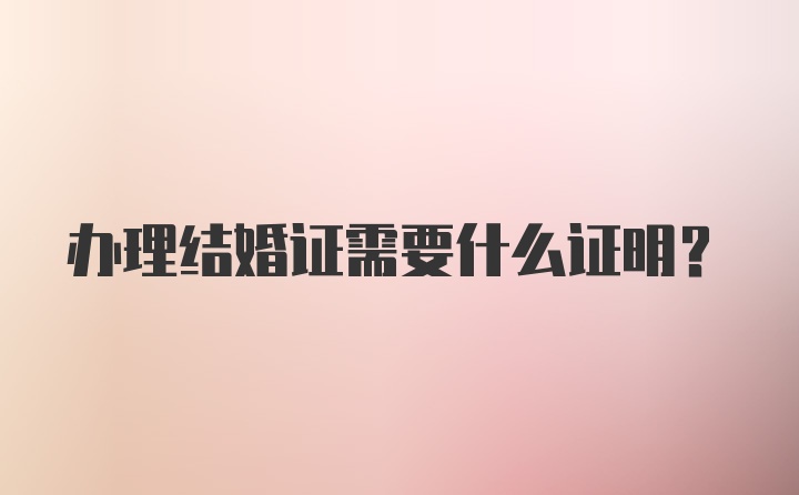 办理结婚证需要什么证明？