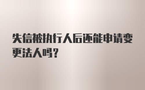 失信被执行人后还能申请变更法人吗？