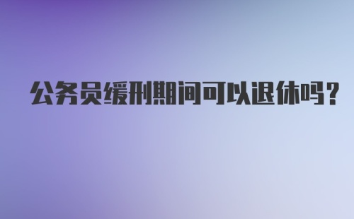 公务员缓刑期间可以退休吗？