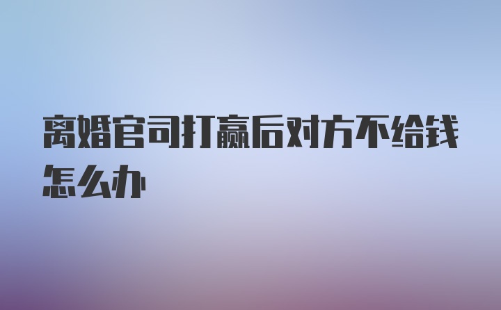 离婚官司打赢后对方不给钱怎么办