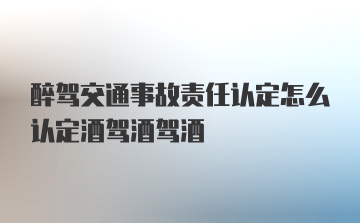 醉驾交通事故责任认定怎么认定酒驾酒驾酒