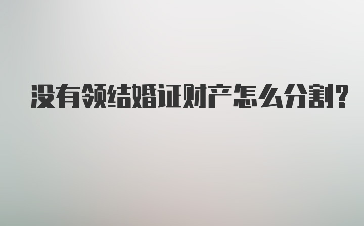 没有领结婚证财产怎么分割？