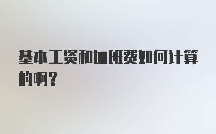 基本工资和加班费如何计算的啊？