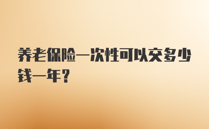 养老保险一次性可以交多少钱一年？