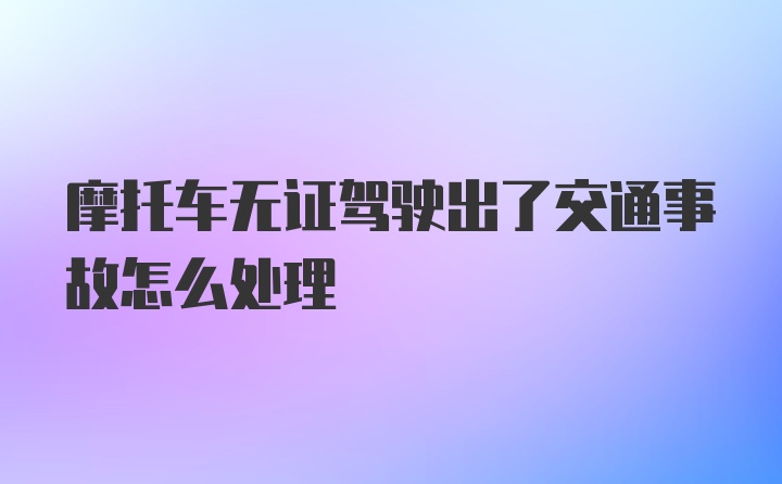 摩托车无证驾驶出了交通事故怎么处理