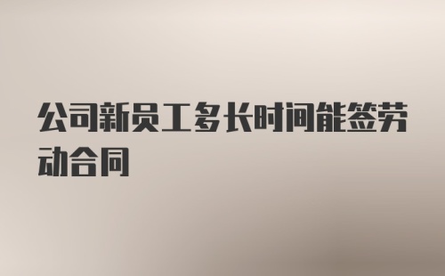 公司新员工多长时间能签劳动合同