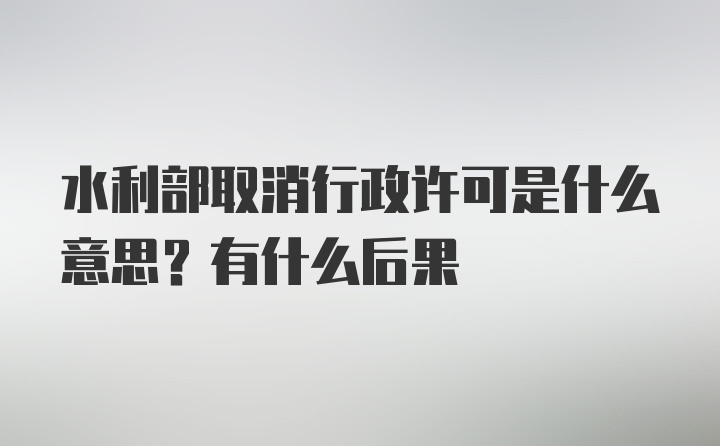 水利部取消行政许可是什么意思？有什么后果