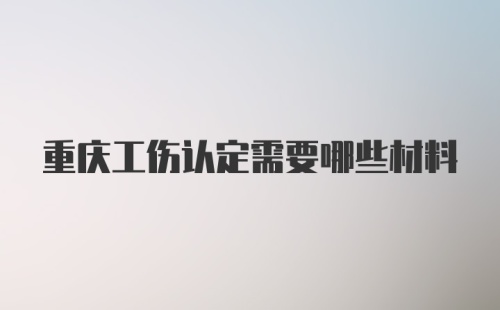 重庆工伤认定需要哪些材料