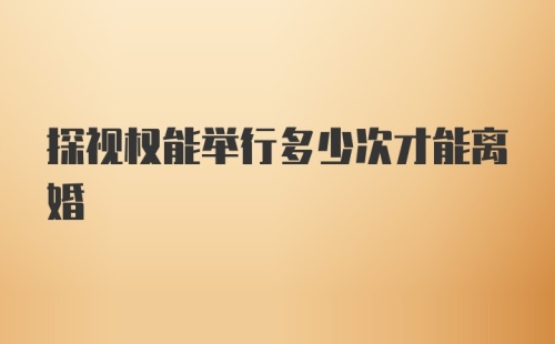 探视权能举行多少次才能离婚