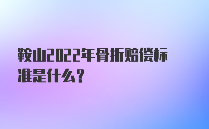 鞍山2022年骨折赔偿标准是什么？