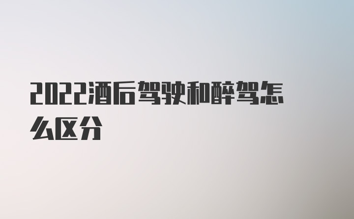 2022酒后驾驶和醉驾怎么区分