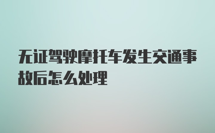 无证驾驶摩托车发生交通事故后怎么处理