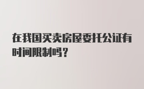 在我国买卖房屋委托公证有时间限制吗?