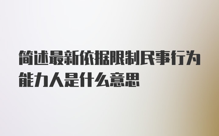 简述最新依据限制民事行为能力人是什么意思