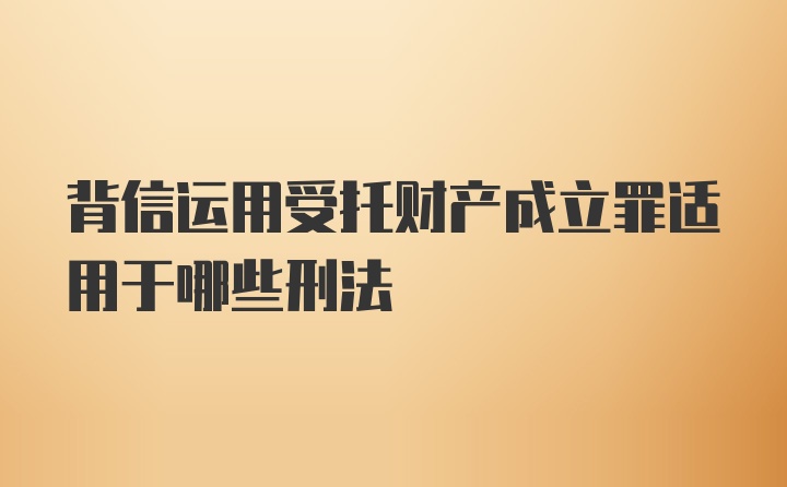 背信运用受托财产成立罪适用于哪些刑法