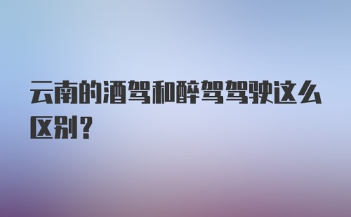 云南的酒驾和醉驾驾驶这么区别？