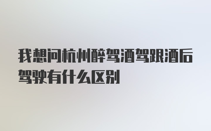 我想问杭州醉驾酒驾跟酒后驾驶有什么区别