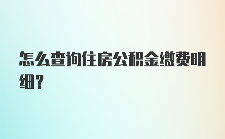 怎么查询住房公积金缴费明细？