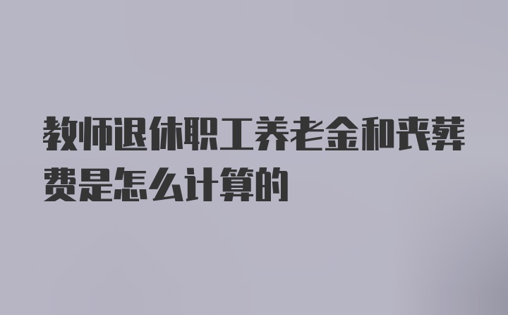 教师退休职工养老金和丧葬费是怎么计算的