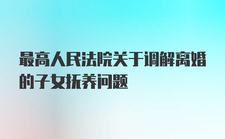 最高人民法院关于调解离婚的子女抚养问题