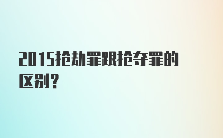 2015抢劫罪跟抢夺罪的区别？