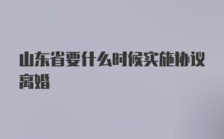 山东省要什么时候实施协议离婚