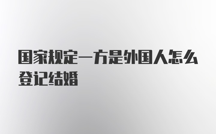 国家规定一方是外国人怎么登记结婚