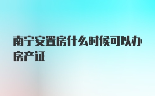 南宁安置房什么时候可以办房产证