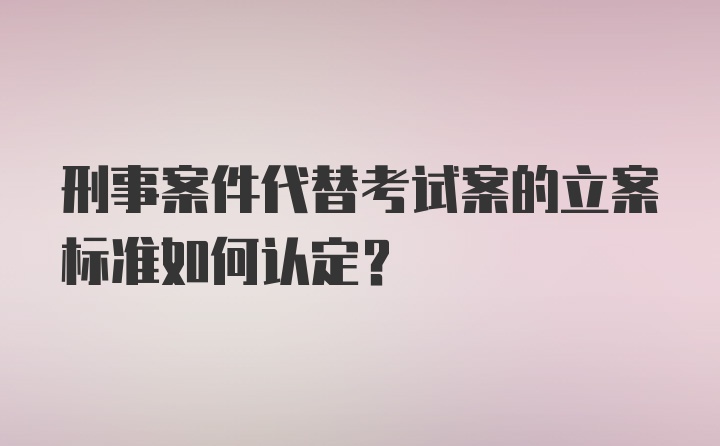 刑事案件代替考试案的立案标准如何认定？