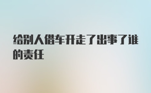 给别人借车开走了出事了谁的责任