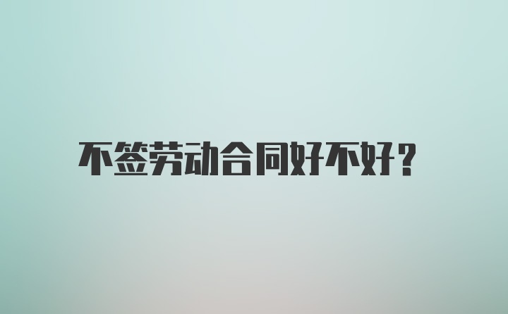 不签劳动合同好不好？