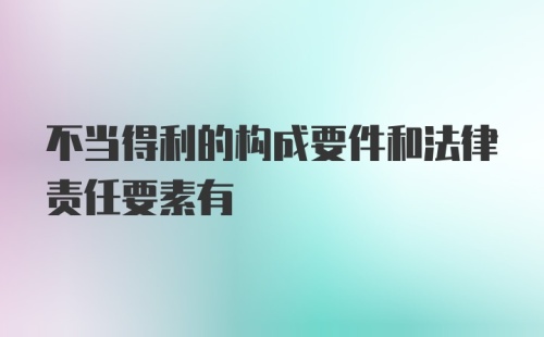 不当得利的构成要件和法律责任要素有