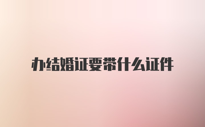 办结婚证要带什么证件