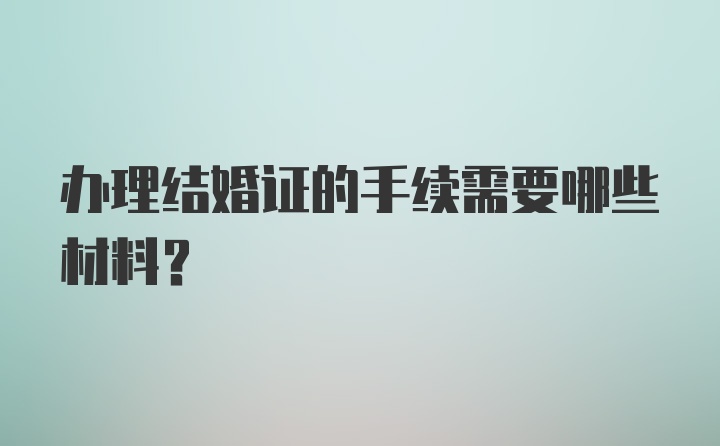 办理结婚证的手续需要哪些材料？