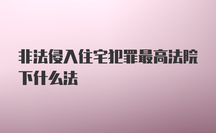 非法侵入住宅犯罪最高法院下什么法